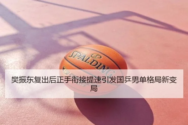 樊振东复出后正手衔接提速引发国乒男单格局新变局