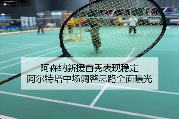 阿森纳新援首秀表现稳定 阿尔特塔中场调整思路全面曝光