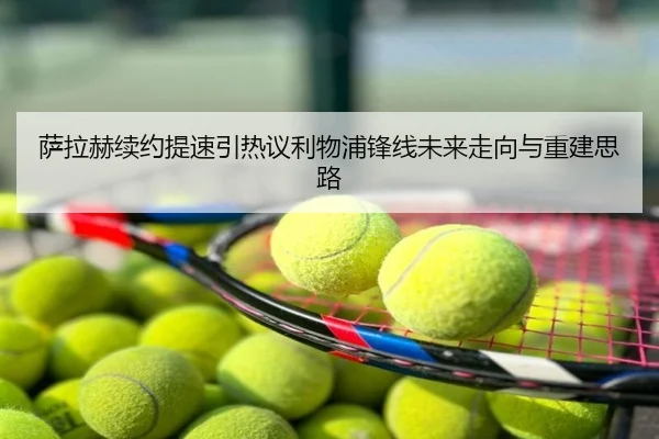 萨拉赫续约提速引热议利物浦锋线未来走向与重建思路