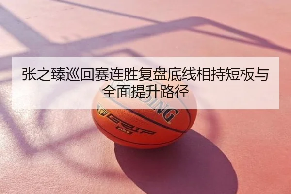 张之臻巡回赛连胜复盘底线相持短板与全面提升路径
