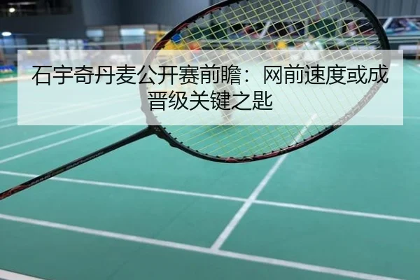 石宇奇丹麦公开赛前瞻：网前速度或成晋级关键之匙
